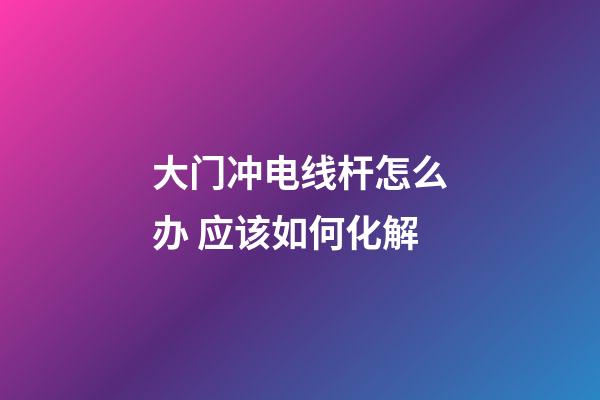 大门冲电线杆怎么办 应该如何化解
